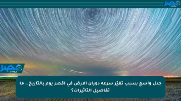 جدل واسع بسبب تغيّر سرعة دوران الأرض في أقصر يوم بالتاريخ.. ما تفاصيل التأثيرات؟